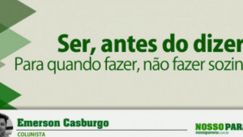 Ser, antes do dizer! Para quando fazer, não fazer sozinho.
