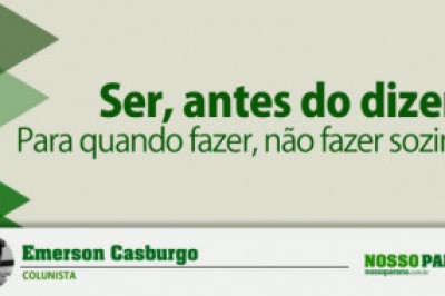 Ser, antes do dizer! Para quando fazer, não fazer sozinho.