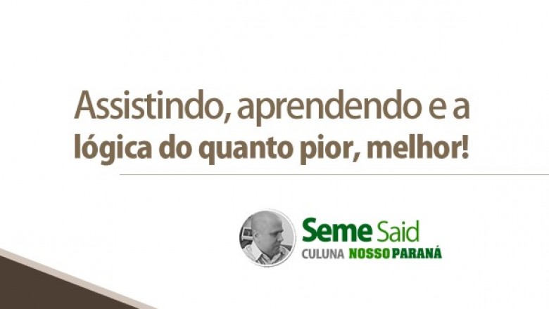 Assistindo, aprendendo e a lógica do quanto pior, melhor!